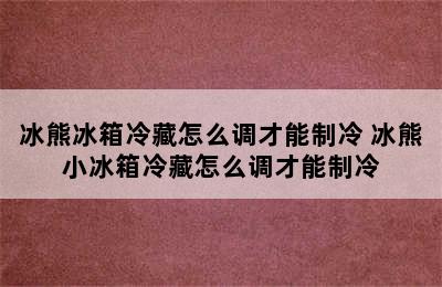 冰熊冰箱冷藏怎么调才能制冷 冰熊小冰箱冷藏怎么调才能制冷